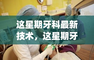 本周牙科最新技术引领革新潮流，重塑牙齿健康未来