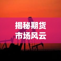 揭秘期货市场风云背后的暴跌原因，深度探究不断大跌的根源