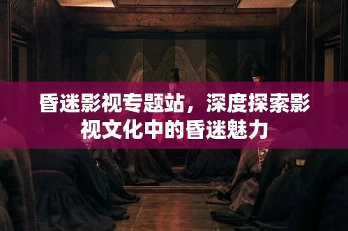昏迷影视专题站，深度探索影视文化中的昏迷魅力