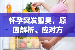 怀孕突发狐臭，原因解析、应对方法及日常护理全攻略！