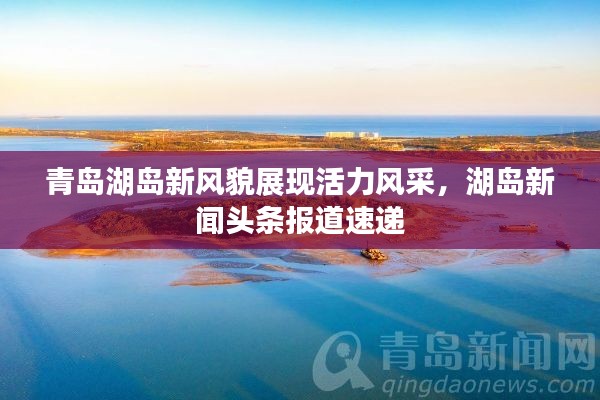 青岛湖岛新风貌展现活力风采，湖岛新闻头条报道速递