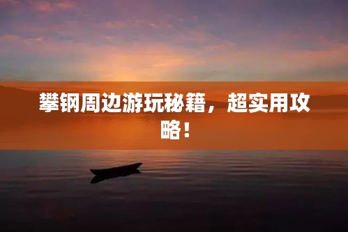 攀钢周边游玩秘籍，超实用攻略！