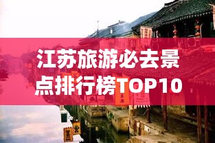 江苏旅游必去景点排行榜TOP10，江南水乡与古都魅力探寻
