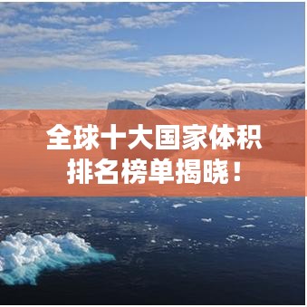 全球十大国家体积排名榜单揭晓！