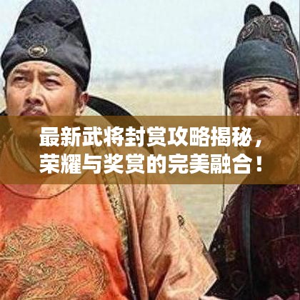 最新武将封赏攻略揭秘，荣耀与奖赏的完美融合！