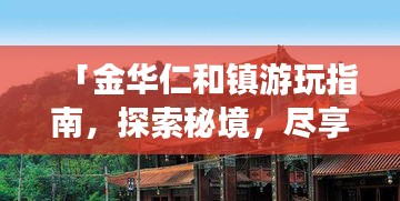 「金华仁和镇游玩指南，探索秘境，尽享独特风情！」