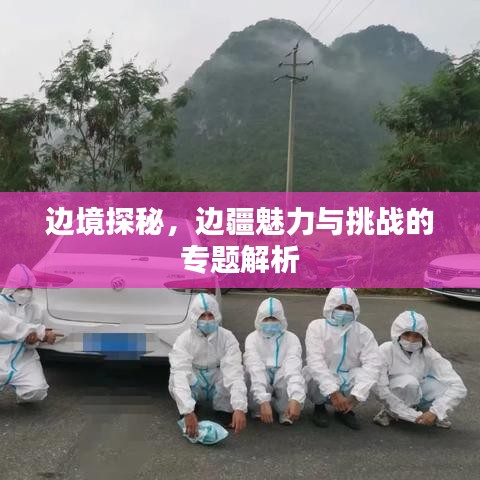 边境探秘，边疆魅力与挑战的专题解析