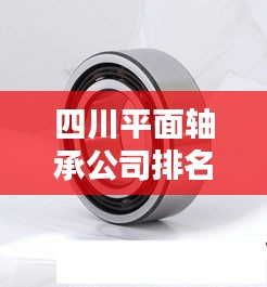 四川平面轴承公司排名揭秘，行业地位与影响力分析